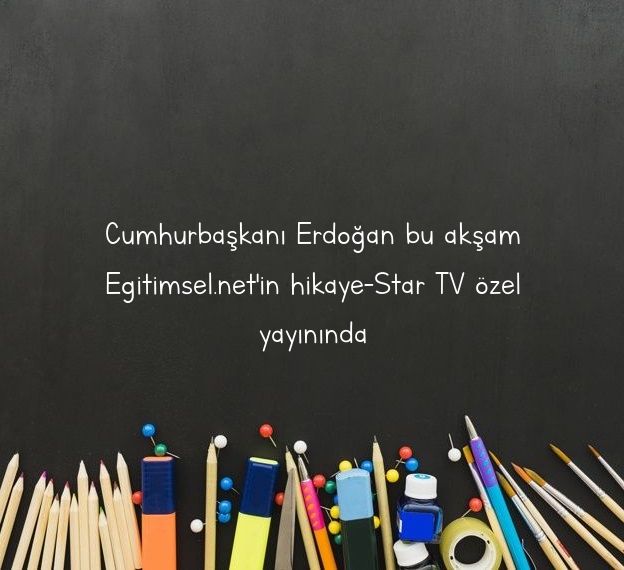 Cumhurbaşkanı Erdoğan bu akşam Egitimsel.net’in hikaye-Star TV özel yayınında