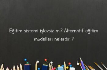 Eğitim sistemi işlevsiz mi? Alternatif eğitim modelleri nelerdir ?