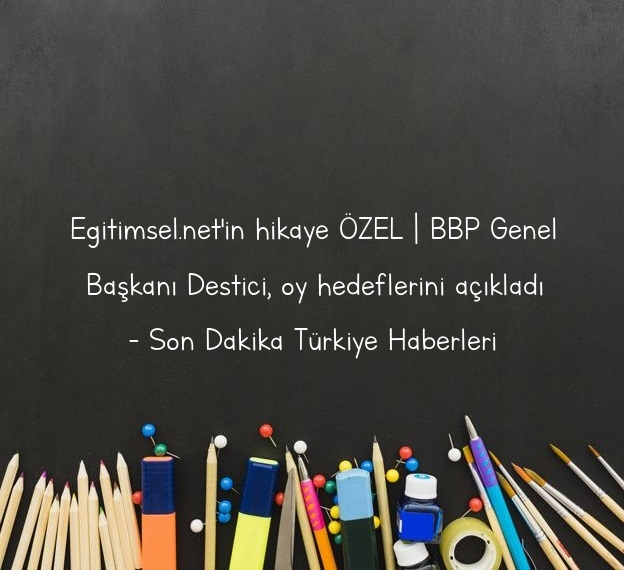 Egitimsel.net’in hikaye ÖZEL | BBP Genel Başkanı Destici, oy hedeflerini açıkladı – Son Dakika Türkiye Haberleri