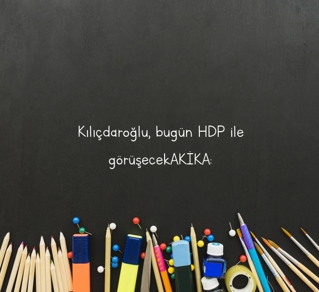 Kılıçdaroğlu, bugün HDP ile görüşecekAKİKA: