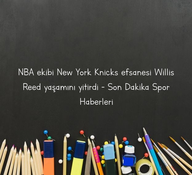 NBA ekibi New York Knicks efsanesi Willis Reed yaşamını yitirdi – Son Dakika Spor Haberleri